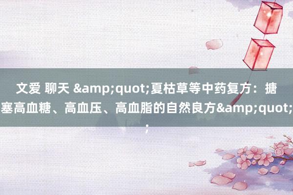 文爱 聊天 &quot;夏枯草等中药复方：搪塞高血糖、高血压、高血脂的自然良方&quot;