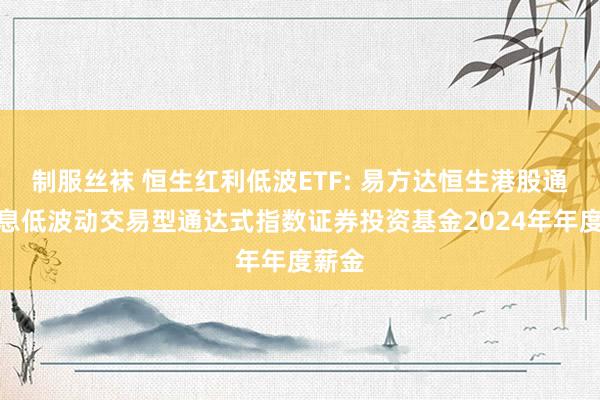 制服丝袜 恒生红利低波ETF: 易方达恒生港股通高股息低波动交易型通达式指数证券投资基金2024年年度薪金