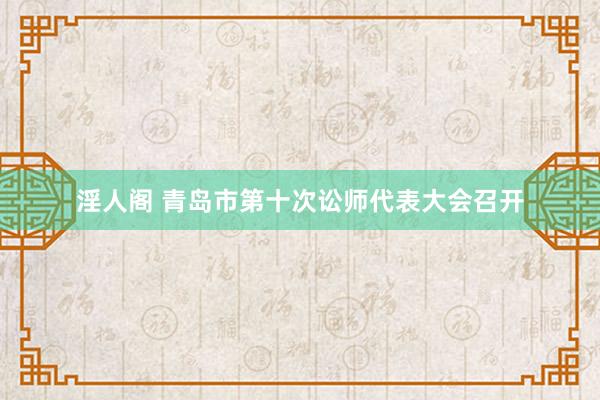 淫人阁 青岛市第十次讼师代表大会召开