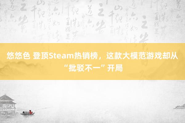 悠悠色 登顶Steam热销榜，这款大模范游戏却从“批驳不一”开局