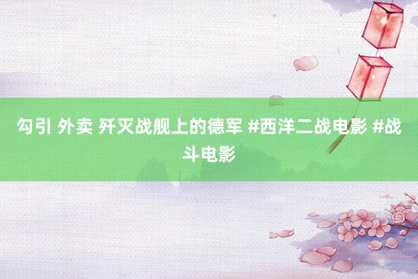 勾引 外卖 歼灭战舰上的德军 #西洋二战电影 #战斗电影