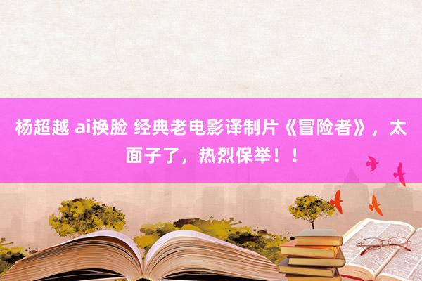 杨超越 ai换脸 经典老电影译制片《冒险者》，太面子了，热烈保举！！