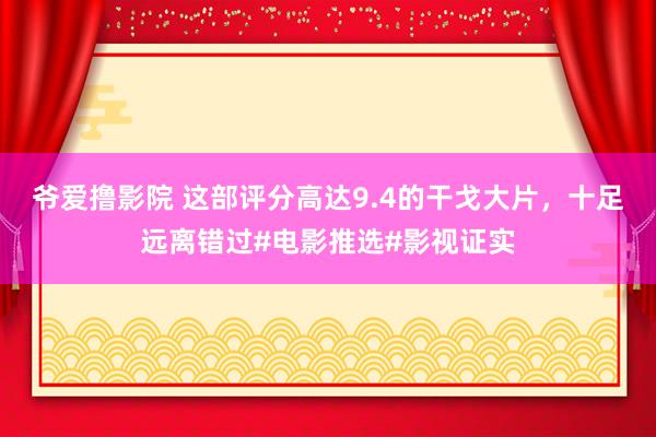 爷爱撸影院 这部评分高达9.4的干戈大片，十足远离错过#电影推选#影视证实