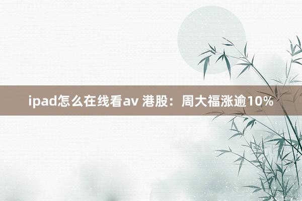 ipad怎么在线看av 港股：周大福涨逾10%