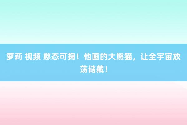 萝莉 视频 憨态可掬！他画的大熊猫，让全宇宙放荡储藏！