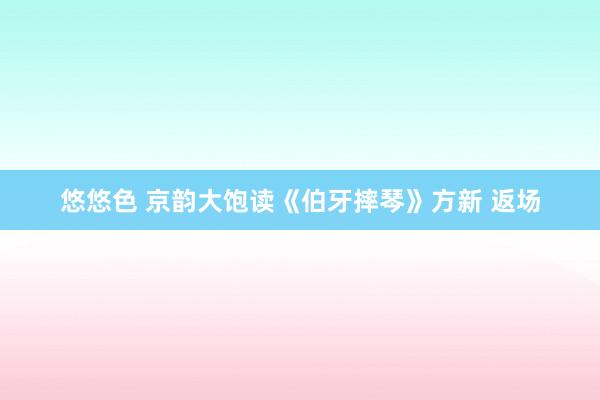 悠悠色 京韵大饱读《伯牙摔琴》方新 返场