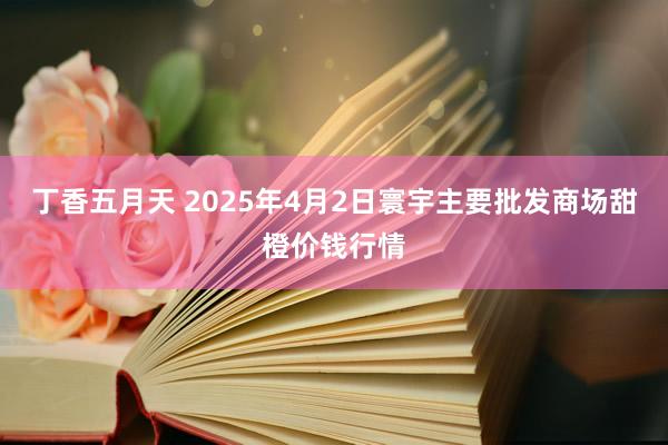 丁香五月天 2025年4月2日寰宇主要批发商场甜橙价钱行情