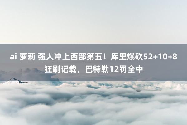 ai 萝莉 强人冲上西部第五！库里爆砍52+10+8狂刷记载，巴特勒12罚全中