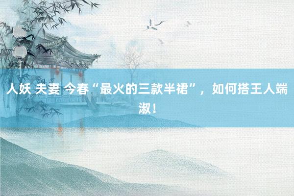人妖 夫妻 今春“最火的三款半裙”，如何搭王人端淑！