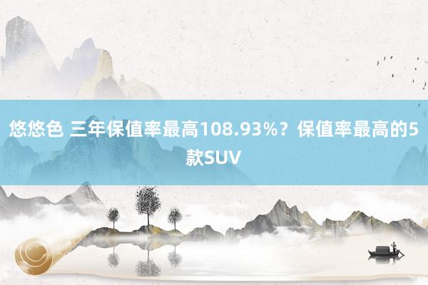 悠悠色 三年保值率最高108.93%？保值率最高的5款SUV