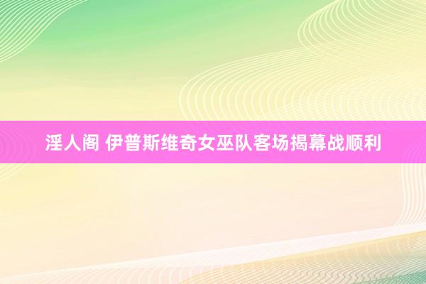 淫人阁 伊普斯维奇女巫队客场揭幕战顺利
