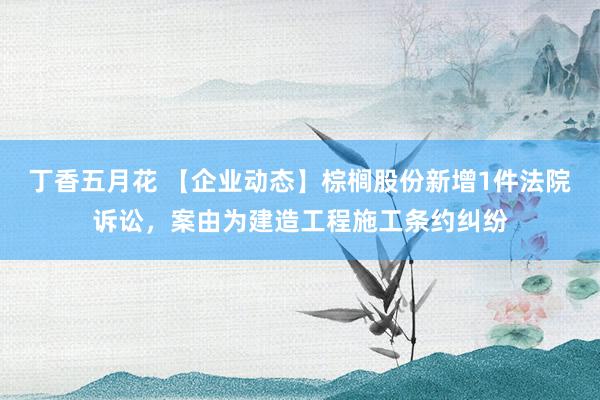 丁香五月花 【企业动态】棕榈股份新增1件法院诉讼，案由为建造工程施工条约纠纷