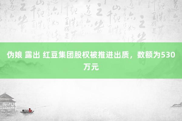 伪娘 露出 红豆集团股权被推进出质，数额为530万元