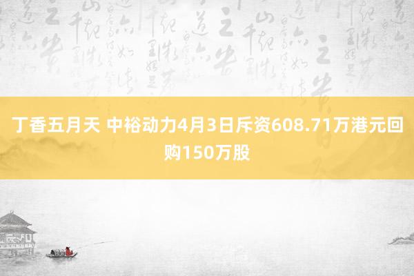 丁香五月天 中裕动力4月3日斥资608.71万港元回购150万股