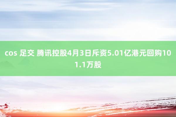 cos 足交 腾讯控股4月3日斥资5.01亿港元回购101.1万股