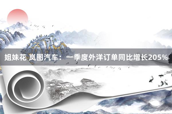 姐妹花 岚图汽车：一季度外洋订单同比增长205%