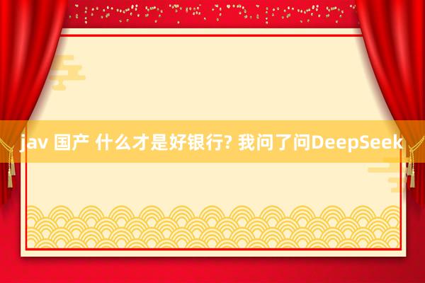 jav 国产 什么才是好银行? 我问了问DeepSeek