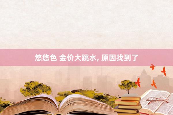悠悠色 金价大跳水， 原因找到了