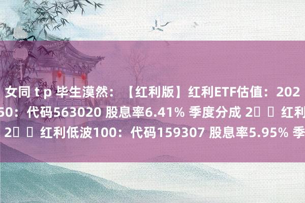 女同 t p 毕生漠然:【红利版】红利ETF估值:202502071⃣️红利低波50:代码563020 股息率6.41% 季度分成 2⃣️红利低波100:代码159307 股息率5.95% 季度分成3⃣️...