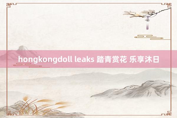 hongkongdoll leaks 踏青赏花 乐享沐日