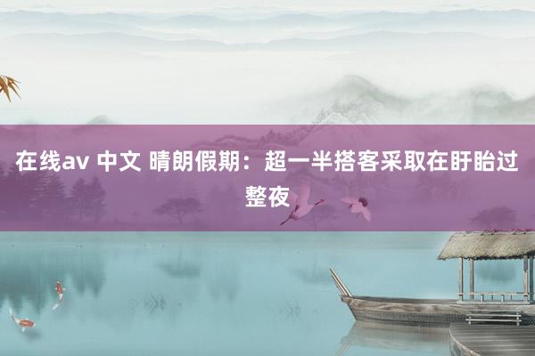在线av 中文 晴朗假期：超一半搭客采取在盱眙过整夜