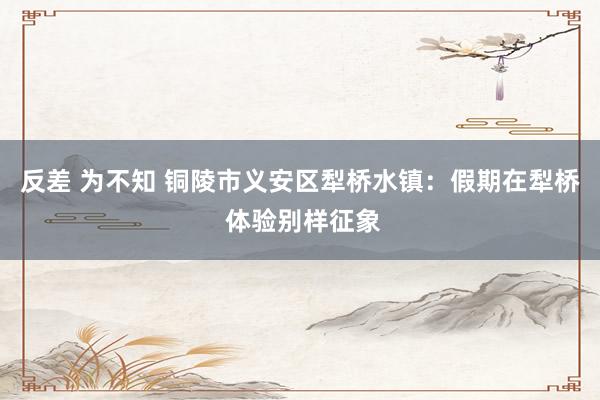反差 为不知 铜陵市义安区犁桥水镇：假期在犁桥 体验别样征象