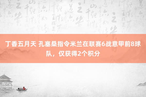 丁香五月天 孔塞桑指令米兰在联赛6战意甲前8球队，仅获得2个积分