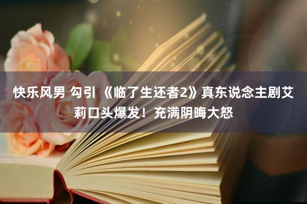 快乐风男 勾引 《临了生还者2》真东说念主剧艾莉口头爆发！充满阴晦大怒