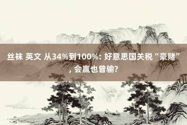 丝袜 英文 从34%到100%: 好意思国关税“豪赌”， 会赢也曾输?