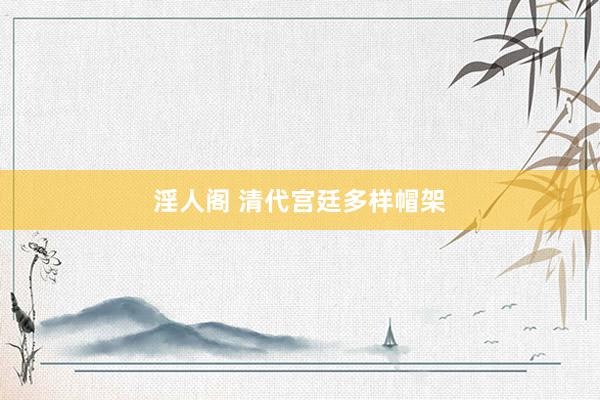 淫人阁 清代宫廷多样帽架