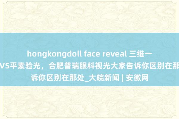 hongkongdoll face reveal 三维一体近视防控|医学验光VS平素验光，合肥普瑞眼科视光大家告诉你区别在那处_大皖新闻 | 安徽网