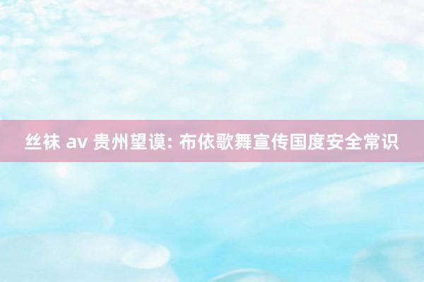 丝袜 av 贵州望谟: 布依歌舞宣传国度安全常识