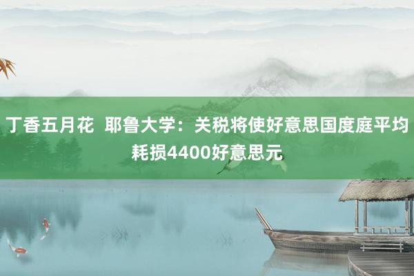 丁香五月花  耶鲁大学：关税将使好意思国度庭平均耗损4400好意思元