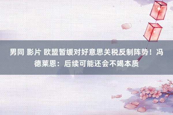 男同 影片 欧盟暂缓对好意思关税反制阵势！冯德莱恩：后续可能还会不竭本质