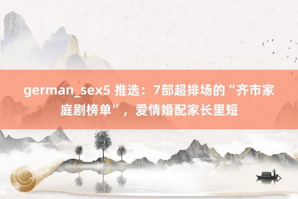 german_sex5 推选：7部超排场的“齐市家庭剧榜单”，爱情婚配家长里短