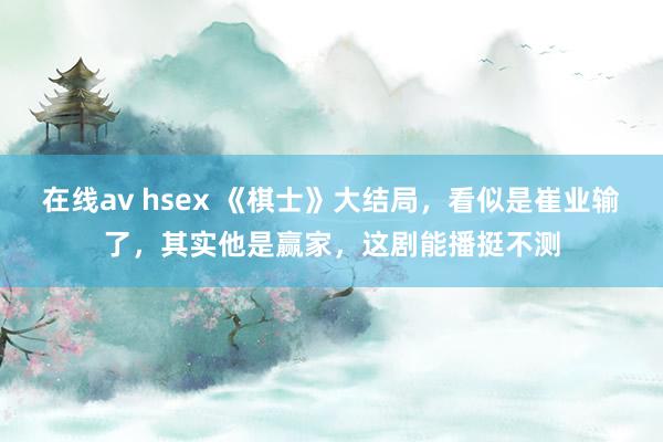 在线av hsex 《棋士》大结局，看似是崔业输了，其实他是赢家，这剧能播挺不测