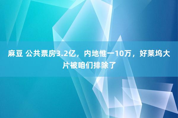 麻豆 公共票房3.2亿，内地惟一10万，好莱坞大片被咱们排除了