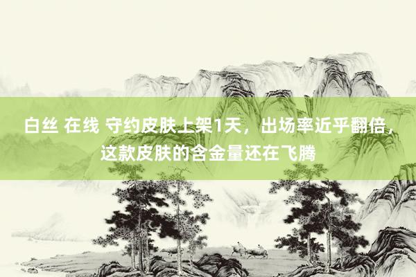 白丝 在线 守约皮肤上架1天，出场率近乎翻倍，这款皮肤的含金量还在飞腾