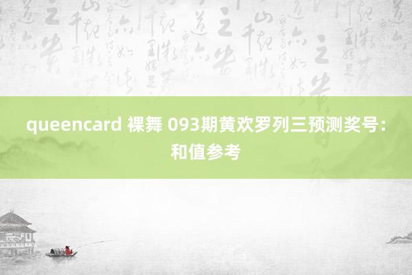 queencard 裸舞 093期黄欢罗列三预测奖号：和值参考