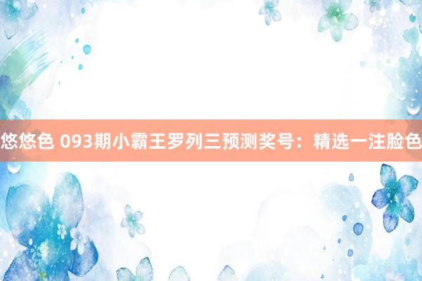 悠悠色 093期小霸王罗列三预测奖号：精选一注脸色