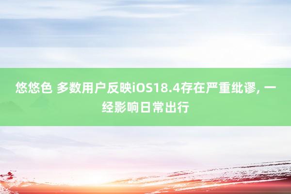 悠悠色 多数用户反映iOS18.4存在严重纰谬， 一经影响日常出行