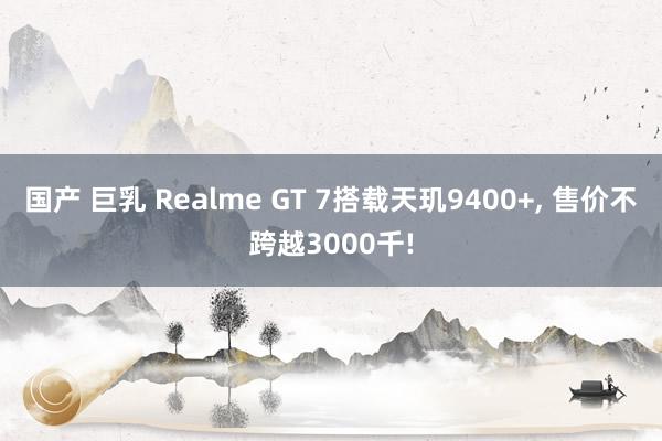 国产 巨乳 Realme GT 7搭载天玑9400+， 售价不跨越3000千!