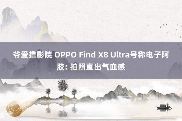 爷爱撸影院 OPPO Find X8 Ultra号称电子阿胶: 拍照直出气血感