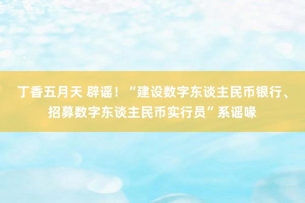 丁香五月天 辟谣！“建设数字东谈主民币银行、招募数字东谈主民币实行员”系谣喙