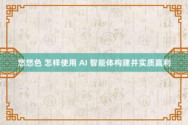 悠悠色 怎样使用 AI 智能体构建并实质赢利