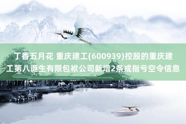 丁香五月花 重庆建工(600939)控股的重庆建工第八诞生有限包袱公司新增2条戒指亏空令信息