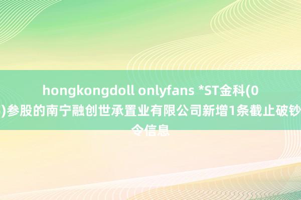 hongkongdoll onlyfans *ST金科(000656)参股的南宁融创世承置业有限公司新增1条截止破钞令信息