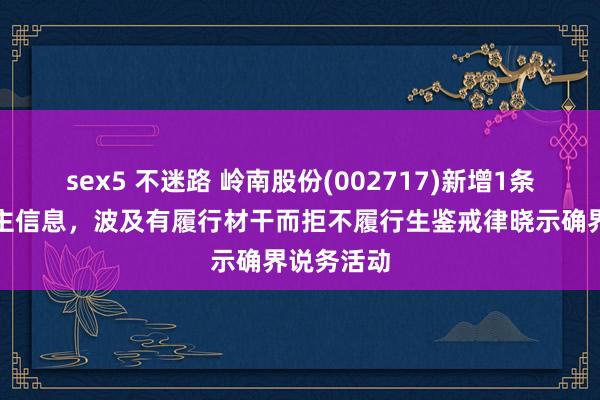 sex5 不迷路 岭南股份(002717)新增1条失信东谈主信息，波及有履行材干而拒不履行生鉴戒律晓示确界说务活动