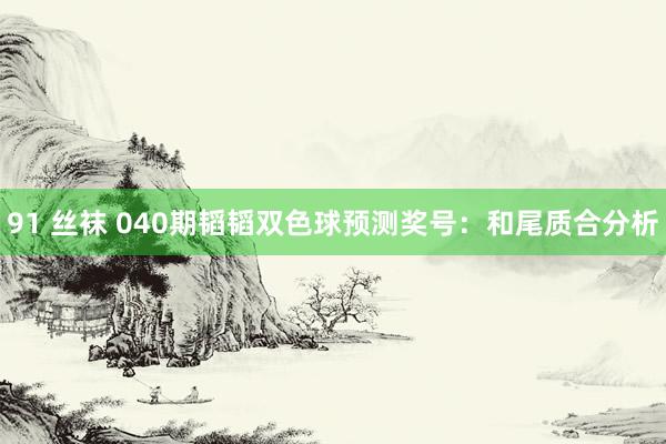 91 丝袜 040期韬韬双色球预测奖号：和尾质合分析