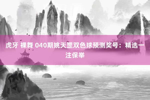 虎牙 裸舞 040期姚天罡双色球预测奖号：精选一注保举